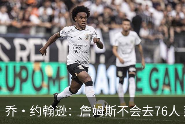 乔·约翰逊：詹姆斯不会去76人 那里太靠东部且让他感到陌生