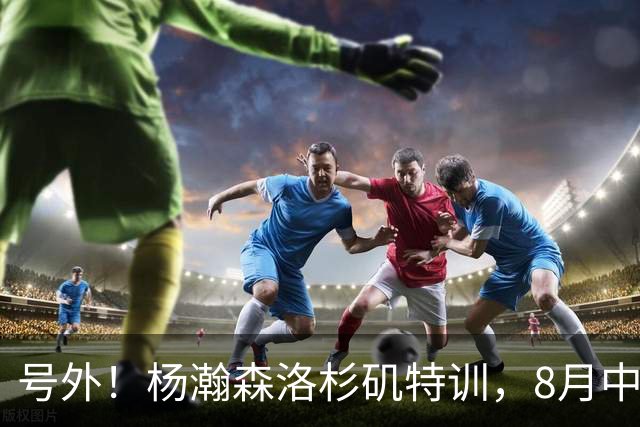 号外！杨瀚森洛杉矶特训，8月中旬回国，征战世预赛，继续当陪练？