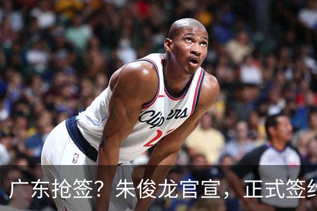 广东抢签？朱俊龙官宣，正式签约，3年顶薪合同，将和胡金秋成对手