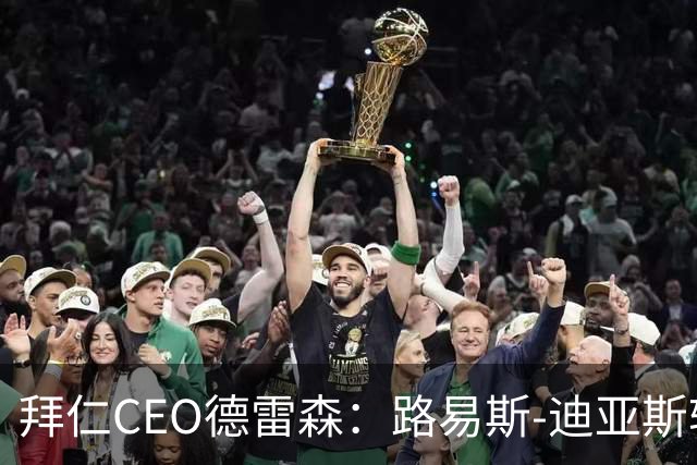 拜仁CEO德雷森：路易斯-迪亚斯转投利雅得新月？我们可不傻