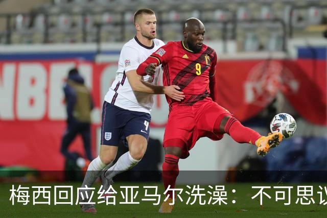 梅西回应给亚马尔洗澡：不可思议的照片，但这次不会让对方赢