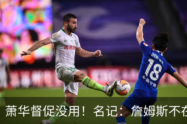 萧华督促没用！名记：詹姆斯不在乎拖慢联盟赛程 最不可能加盟绿军