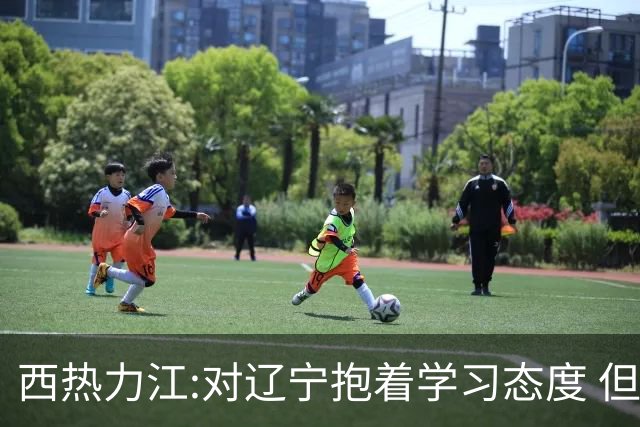 西热力江:对辽宁抱着学习态度 但要有赢的决心