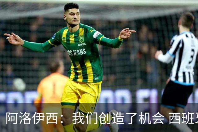 阿洛伊西：我们创造了机会 西班牙表现很好但90分钟内也没进球